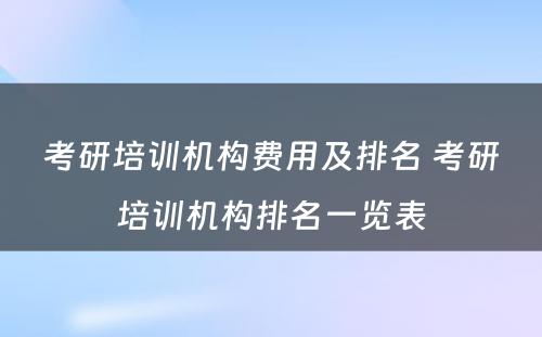 考研培训机构费用及排名 考研培训机构排名一览表