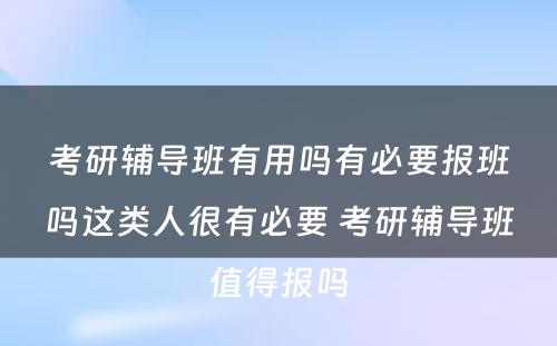 考研辅导班有用吗有必要报班吗这类人很有必要 考研辅导班值得报吗