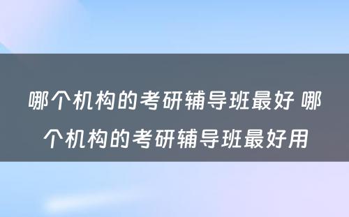 哪个机构的考研辅导班最好 哪个机构的考研辅导班最好用