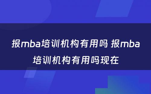 报mba培训机构有用吗 报mba培训机构有用吗现在