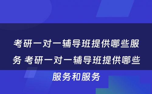 考研一对一辅导班提供哪些服务 考研一对一辅导班提供哪些服务和服务