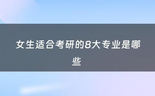 女生适合考研的8大专业是哪些 