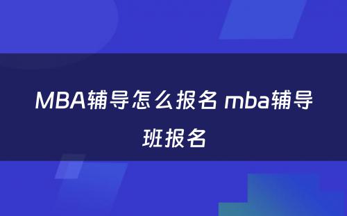 MBA辅导怎么报名 mba辅导班报名