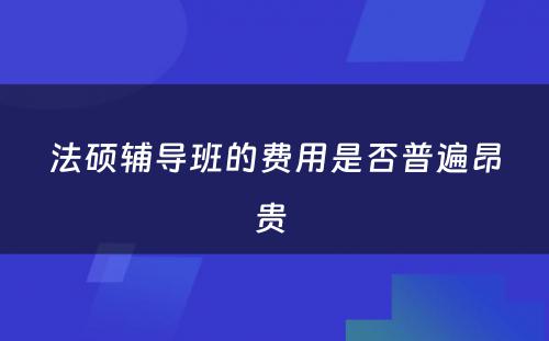 法硕辅导班的费用是否普遍昂贵 