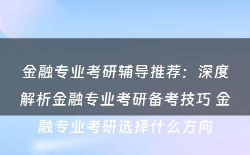 金融专业考研辅导推荐：深度解析金融专业考研备考技巧 金融专业考研选择什么方向