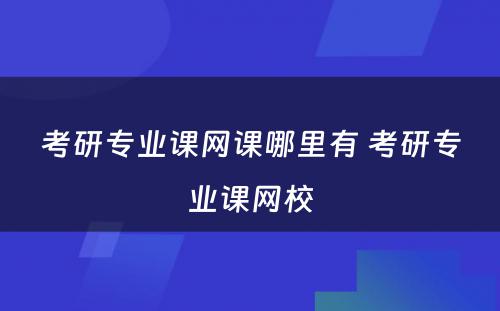 考研专业课网课哪里有 考研专业课网校