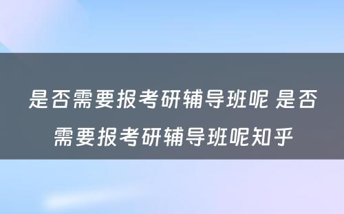 是否需要报考研辅导班呢 是否需要报考研辅导班呢知乎