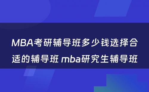 MBA考研辅导班多少钱选择合适的辅导班 mba研究生辅导班