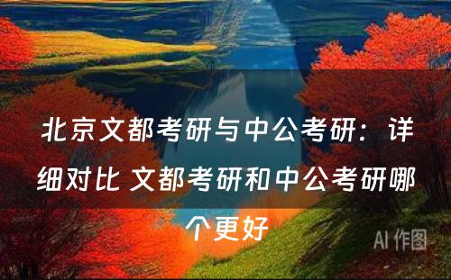 北京文都考研与中公考研：详细对比 文都考研和中公考研哪个更好