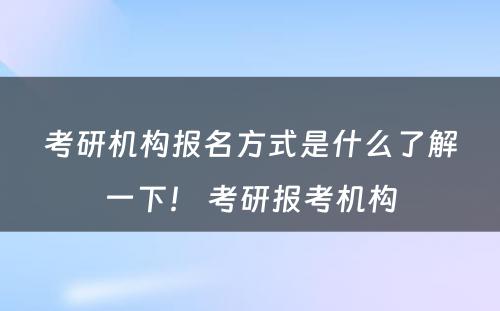 考研机构报名方式是什么了解一下！ 考研报考机构