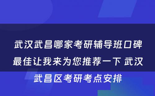 武汉武昌哪家考研辅导班口碑最佳让我来为您推荐一下 武汉武昌区考研考点安排