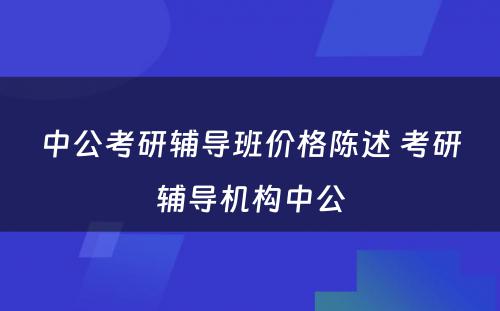 中公考研辅导班价格陈述 考研辅导机构中公