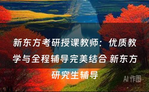 新东方考研授课教师：优质教学与全程辅导完美结合 新东方研究生辅导