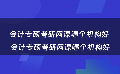 会计专硕考研网课哪个机构好 会计专硕考研网课哪个机构好