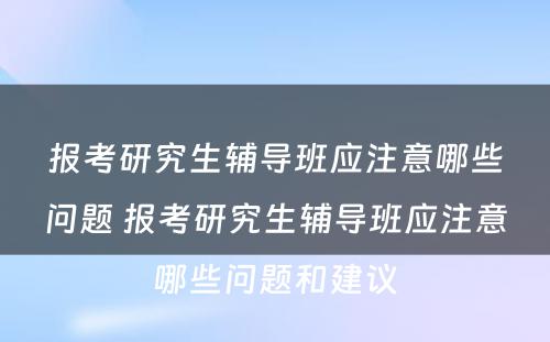 报考研究生辅导班应注意哪些问题 报考研究生辅导班应注意哪些问题和建议