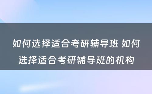 如何选择适合考研辅导班 如何选择适合考研辅导班的机构