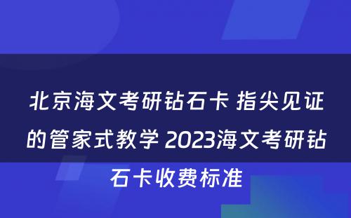 北京海文考研钻石卡 指尖见证的管家式教学 2023海文考研钻石卡收费标准