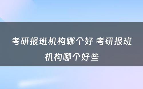 考研报班机构哪个好 考研报班机构哪个好些