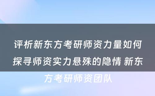 评析新东方考研师资力量如何探寻师资实力悬殊的隐情 新东方考研师资团队