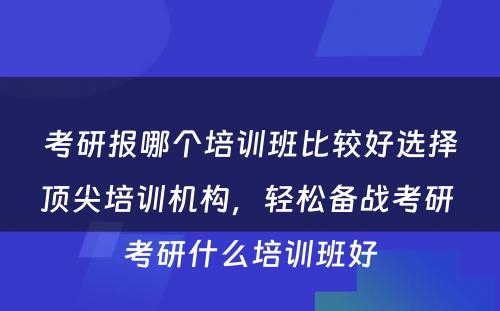 考研报哪个培训班比较好选择顶尖培训机构，轻松备战考研 考研什么培训班好