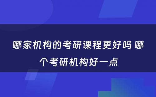 哪家机构的考研课程更好吗 哪个考研机构好一点