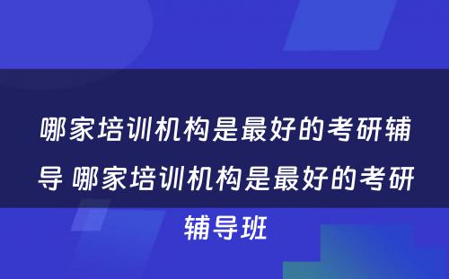 哪家培训机构是最好的考研辅导 哪家培训机构是最好的考研辅导班