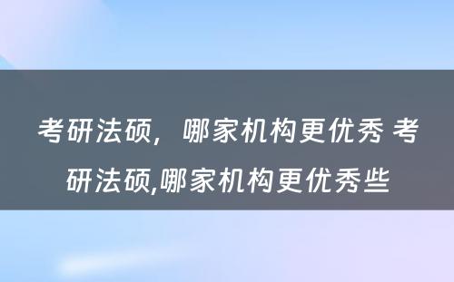 考研法硕，哪家机构更优秀 考研法硕,哪家机构更优秀些