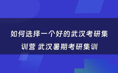 如何选择一个好的武汉考研集训营 武汉暑期考研集训