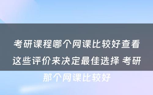 考研课程哪个网课比较好查看这些评价来决定最佳选择 考研那个网课比较好