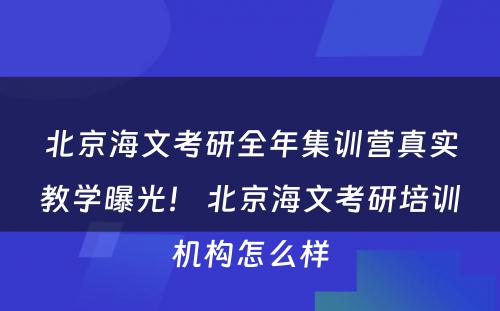 北京海文考研全年集训营真实教学曝光！ 北京海文考研培训机构怎么样