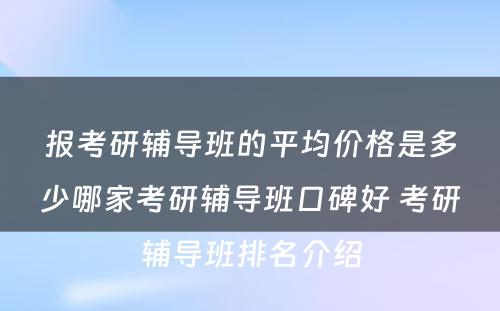 报考研辅导班的平均价格是多少哪家考研辅导班口碑好 考研辅导班排名介绍