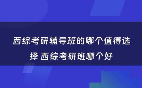 西综考研辅导班的哪个值得选择 西综考研班哪个好