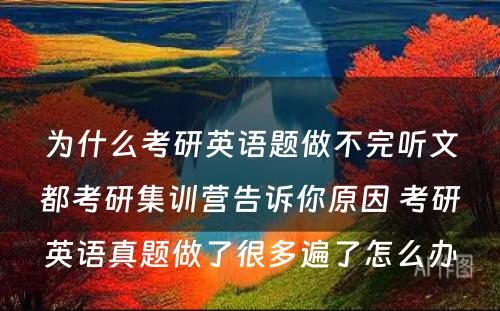 为什么考研英语题做不完听文都考研集训营告诉你原因 考研英语真题做了很多遍了怎么办