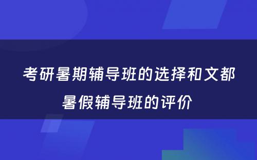 考研暑期辅导班的选择和文都暑假辅导班的评价 