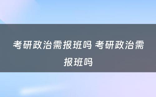 考研政治需报班吗 考研政治需报班吗