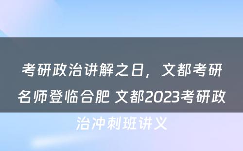 考研政治讲解之日，文都考研名师登临合肥 文都2023考研政治冲刺班讲义