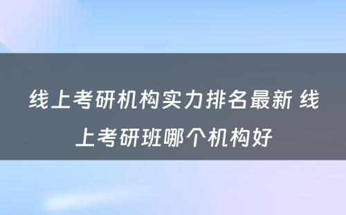 线上考研机构实力排名最新 线上考研班哪个机构好