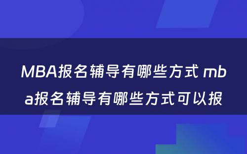 MBA报名辅导有哪些方式 mba报名辅导有哪些方式可以报