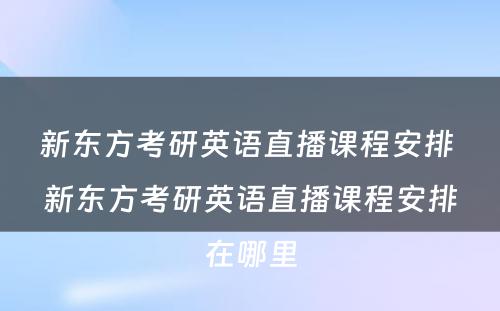 新东方考研英语直播课程安排 新东方考研英语直播课程安排在哪里