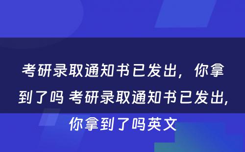 考研录取通知书已发出，你拿到了吗 考研录取通知书已发出,你拿到了吗英文