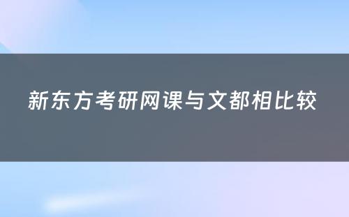 新东方考研网课与文都相比较 