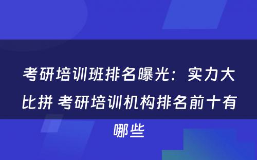 考研培训班排名曝光：实力大比拼 考研培训机构排名前十有哪些