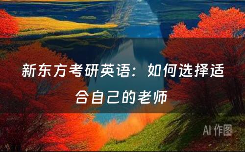 新东方考研英语：如何选择适合自己的老师 