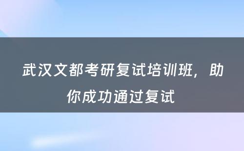 武汉文都考研复试培训班，助你成功通过复试 