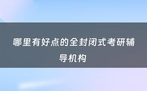 哪里有好点的全封闭式考研辅导机构 