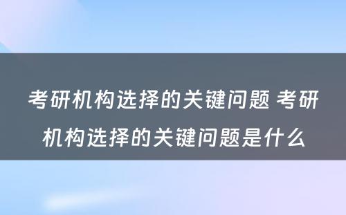 考研机构选择的关键问题 考研机构选择的关键问题是什么