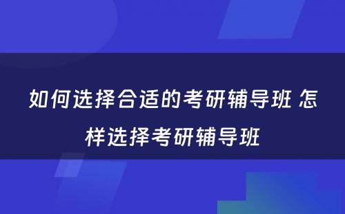 如何选择合适的考研辅导班 怎样选择考研辅导班