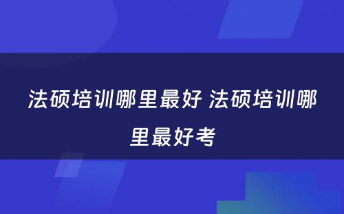 法硕培训哪里最好 法硕培训哪里最好考