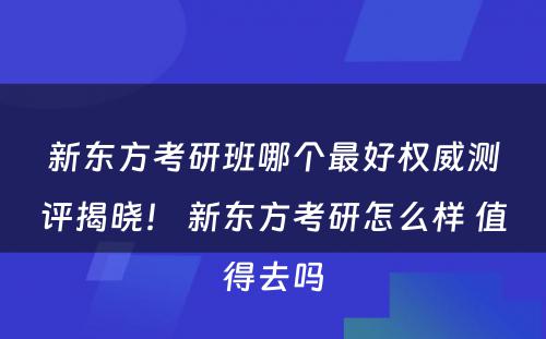 新东方考研班哪个最好权威测评揭晓！ 新东方考研怎么样 值得去吗