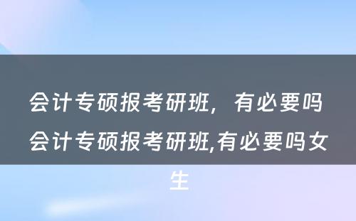 会计专硕报考研班，有必要吗 会计专硕报考研班,有必要吗女生